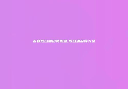 吉林散白酒招商加盟,散白酒名称大全