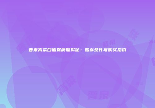 晋泉高粱白酒保质期揭秘：储存条件与购买指南