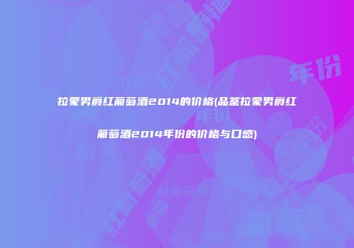 拉蒙男爵红葡萄酒2014的价格(品鉴拉蒙男爵红葡萄酒2014年份的价格与口感)