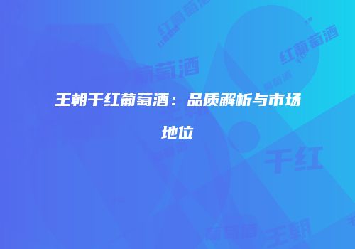 王朝干红葡萄酒：品质解析与市场地位
