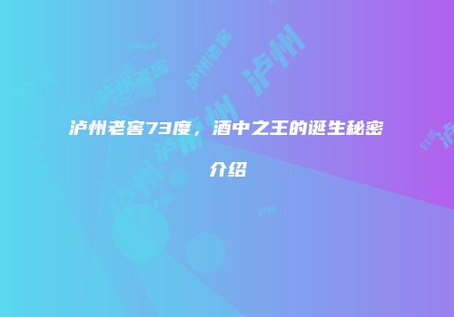 泸州老窖73度，酒中之王的诞生秘密介绍