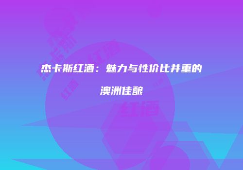 杰卡斯红酒：魅力与性价比并重的澳洲佳酿