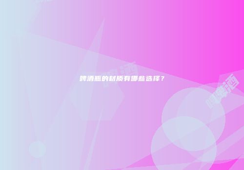 啤酒瓶的材质有哪些选择？
