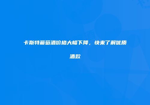 卡斯特葡萄酒价格大幅下降，快来了解优质酒款