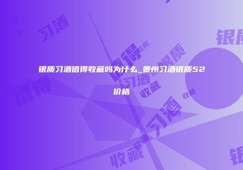 银质习酒值得收藏吗为什么_贵州习酒银质52价格