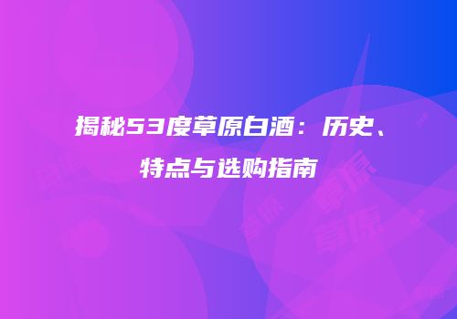揭秘53度草原白酒：历史、特点与选购指南