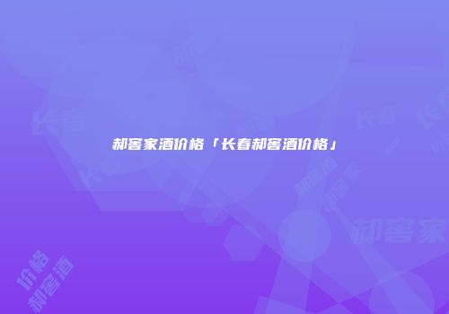 郝窖家酒价格「长春郝窖酒价格」