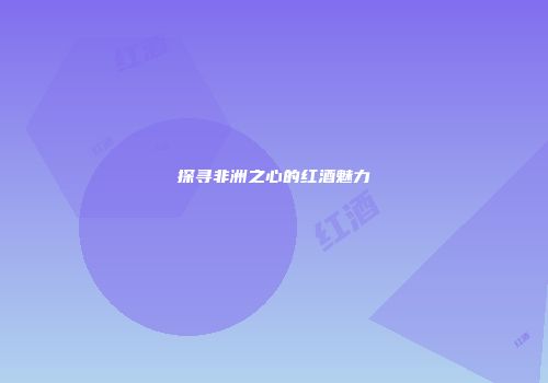 探寻非洲之心的红酒魅力