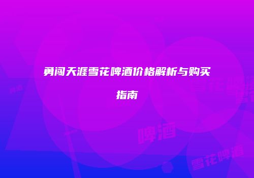 勇闯天涯雪花啤酒价格解析与购买指南