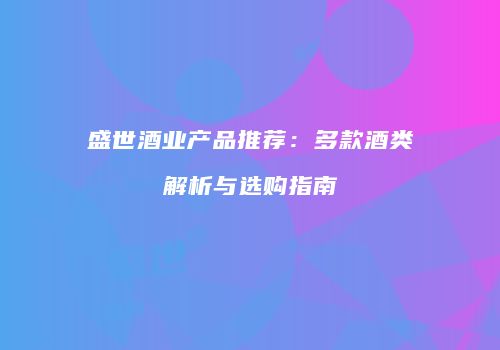 盛世酒业产品推荐：多款酒类解析与选购指南