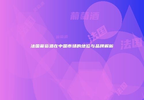 法国葡萄酒在中国市场的地位与品牌解析