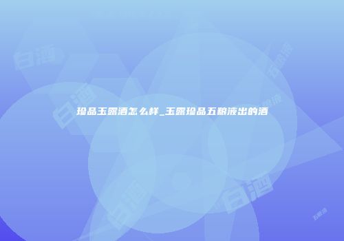 珍品玉露酒怎么样_玉露珍品五粮液出的酒