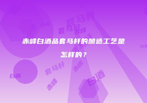 赤峰白酒品套马杆的酿造工艺是怎样的？