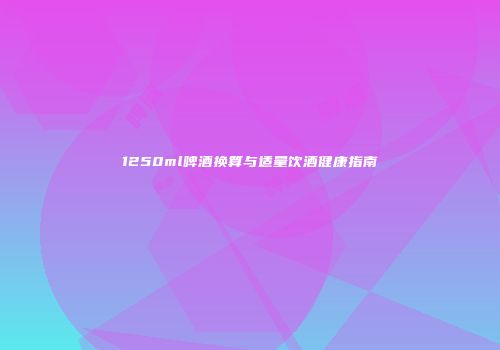 1250ml啤酒换算与适量饮酒健康指南