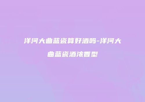 洋河大曲蓝瓷算好酒吗-洋河大曲蓝瓷酒浓香型