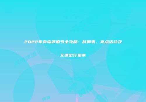 2022年青岛啤酒节全攻略：时间表、亮点活动及交通出行指南