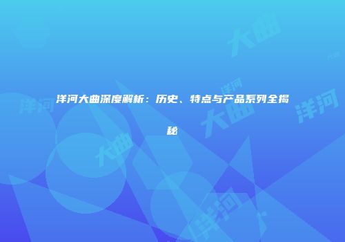 洋河大曲深度解析：历史、特点与产品系列全揭秘