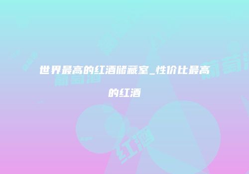 世界最高的红酒储藏室_性价比最高的红酒