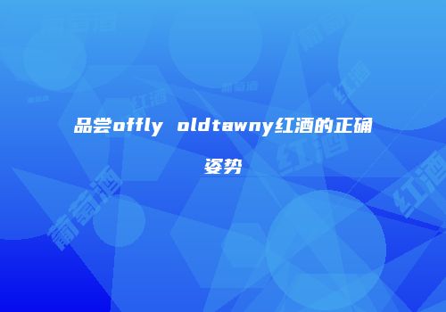 品尝offly oldtawny红酒的正确姿势