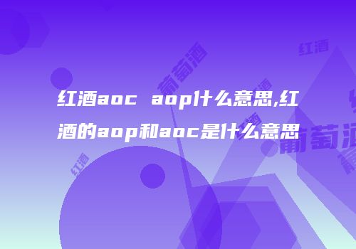 红酒aoc aop什么意思,红酒的aop和aoc是什么意思