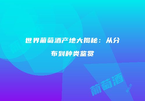 世界葡萄酒产地大揭秘：从分布到种类鉴赏