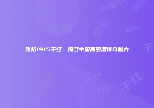张裕1915干红：探寻中国葡萄酒传奇魅力