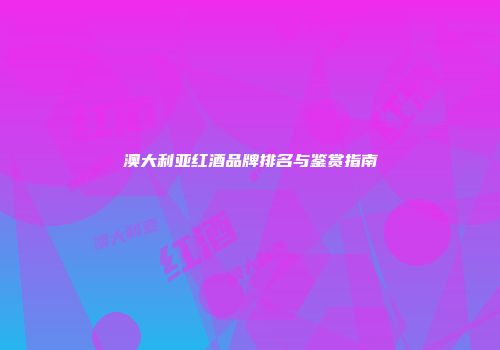 澳大利亚红酒品牌排名与鉴赏指南