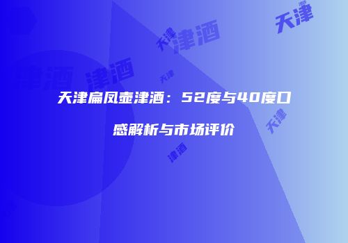 天津扁凤壶津酒：52度与40度口感解析与市场评价