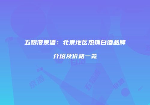 五粮液京酒：北京地区热销白酒品牌介绍及价格一览