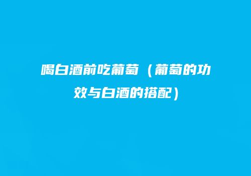 喝白酒前吃葡萄（葡萄的功效与白酒的搭配）