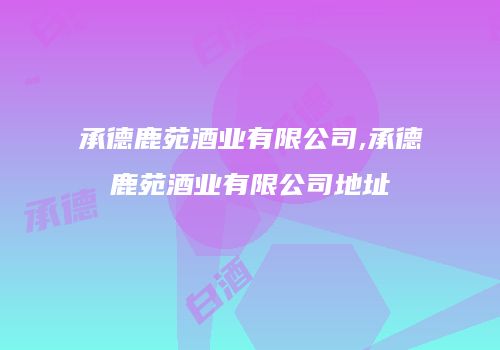 承德鹿苑酒业有限公司,承德鹿苑酒业有限公司地址