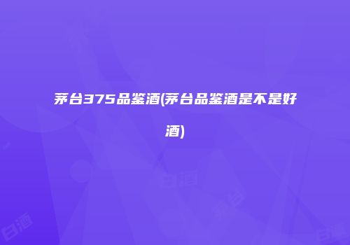 茅台375品鉴酒(茅台品鉴酒是不是好酒)