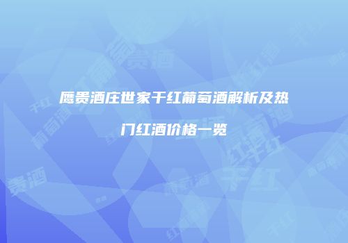 鹰贵酒庄世家干红葡萄酒解析及热门红酒价格一览