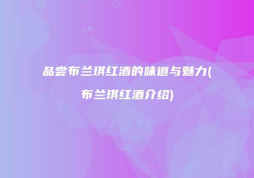 品尝布兰琪红酒的味道与魅力(布兰琪红酒介绍)