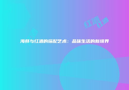 海鲜与红酒的搭配艺术：品味生活的新境界
