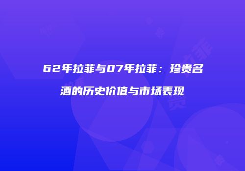 62年拉菲与07年拉菲：珍贵名酒的历史价值与市场表现