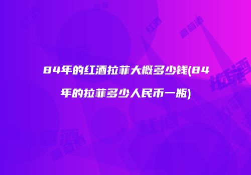 84年的红酒拉菲大概多少钱(84年的拉菲多少人民币一瓶)