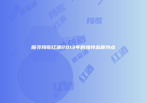 探寻玛歌红酒2013年的独特品质特点