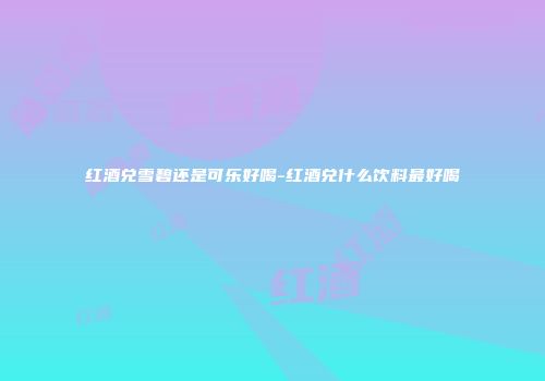 红酒兑雪碧还是可乐好喝-红酒兑什么饮料最好喝