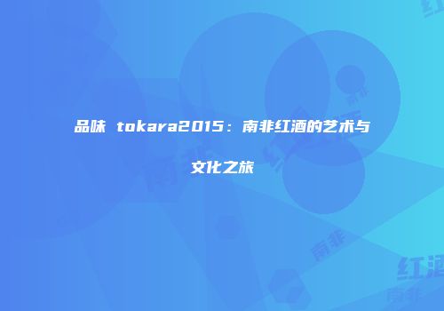 品味 tokara2015：南非红酒的艺术与文化之旅