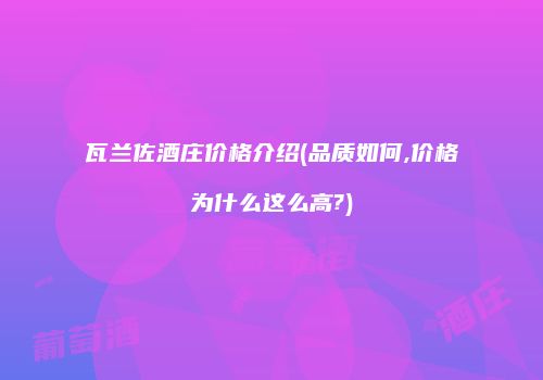 瓦兰佐酒庄价格介绍(品质如何,价格为什么这么高?)