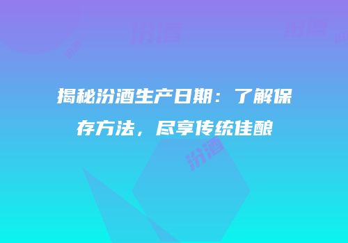 揭秘汾酒生产日期：了解保存方法，尽享传统佳酿