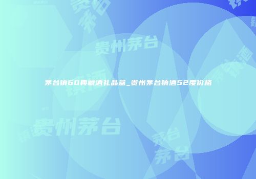 茅台镇60典藏酒礼品盒_贵州茅台镇酒52度价格