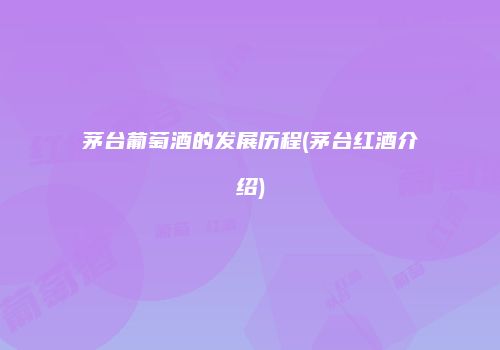 茅台葡萄酒的发展历程(茅台红酒介绍)