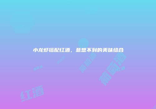 小龙虾搭配红酒，意想不到的美味组合