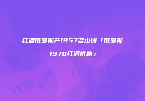 红酒俄罗斯产1957多少钱「俄罗斯1970红酒价格」