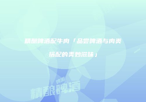精酿啤酒配牛肉「品尝啤酒与肉类搭配的美妙滋味」