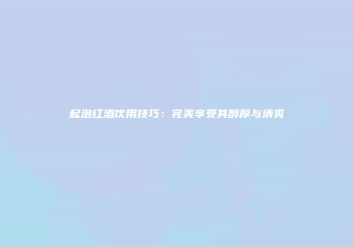 起泡红酒饮用技巧：完美享受其醇厚与清爽