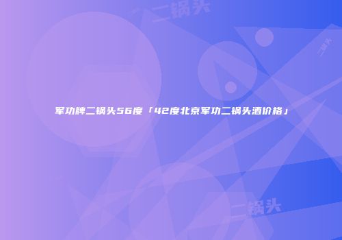 军功牌二锅头56度「42度北京军功二锅头酒价格」