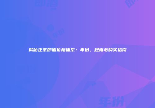 揭秘正宗郎酒价格体系：年份、规格与购买指南